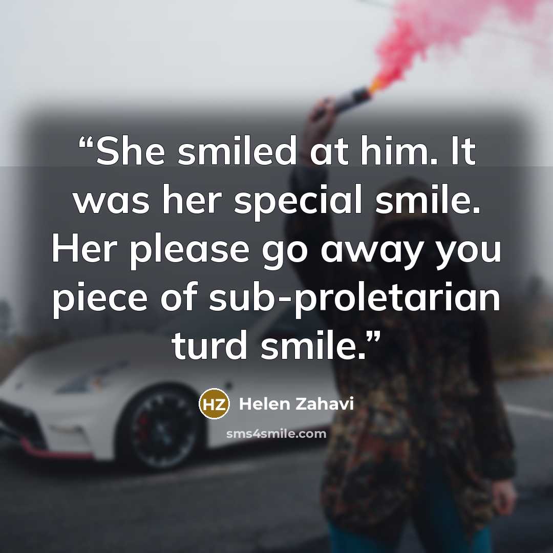 “She smiled at him. It was her special smile. Her please go away you piece of sub-proletarian turd smile.” quote by Helen Zahavi