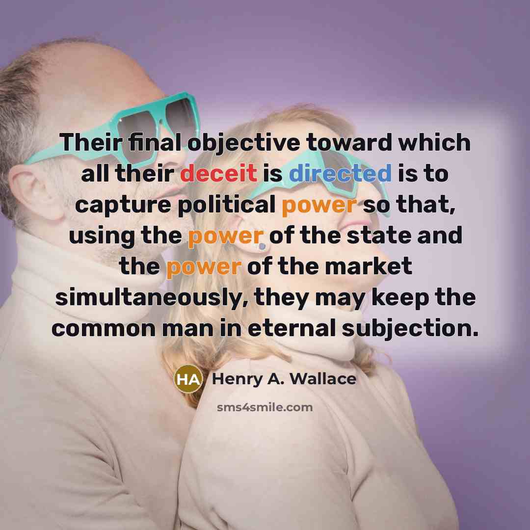 “Their final objective toward which all their deceit is directed is to capture political power so that, using the power of the state and the power of the market simultaneously, they may keep the common man in eternal subjection.” quote by Henry A. Wallace