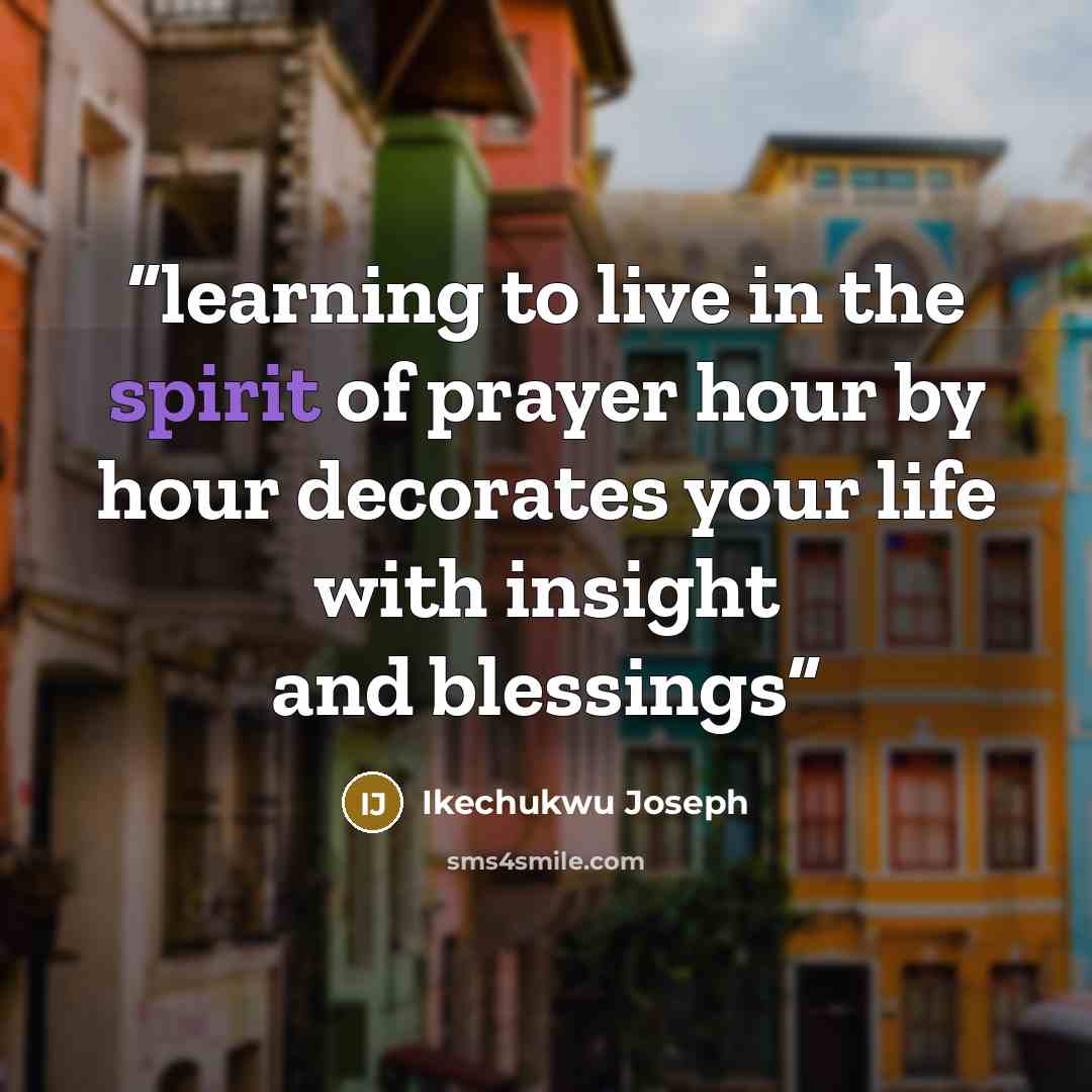 “learning to live in the spirit of prayer hour by hour decorates your life with insight and blessings” quote by Ikechukwu Joseph