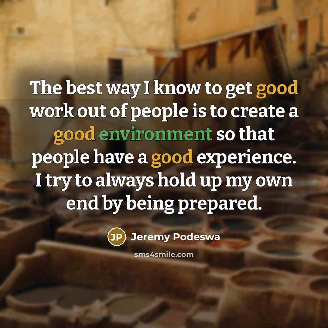“The best way I know to get good work out of people is to create a good environment so that people have a good experience. I try to always hold up my own end by being prepared.” quote by Jeremy Podeswa