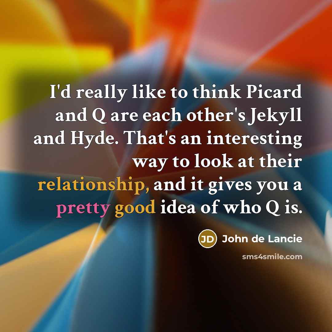 “I'd really like to think Picard and Q are each other's Jekyll and Hyde. That's an interesting way to look at their relationship, and it gives you a pretty good idea of who Q is.” quote by John de Lancie