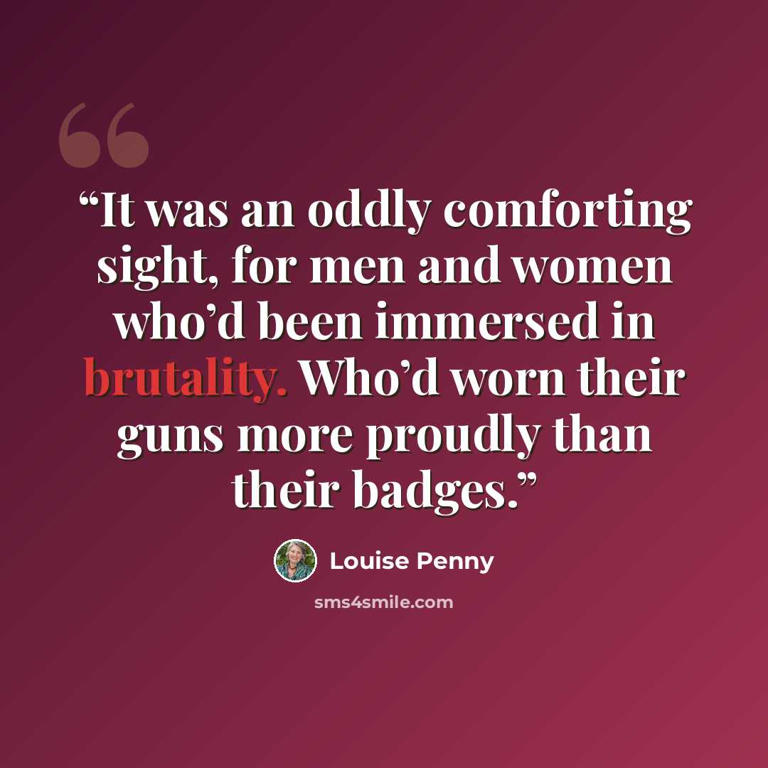 “It was an oddly comforting sight, for men and women who’d been immersed in brutality. Who’d worn their guns more proudly than their badges.” quote by Louise Penny