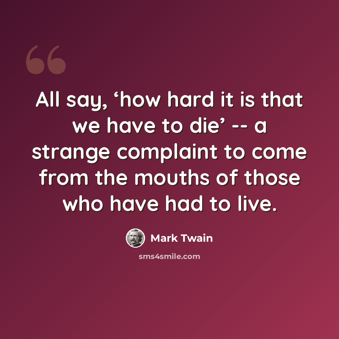 “All say, ‘how hard it is that we have to die’ -- a strange complaint to come from the mouths of those who have had to live.” quote by Mark Twain