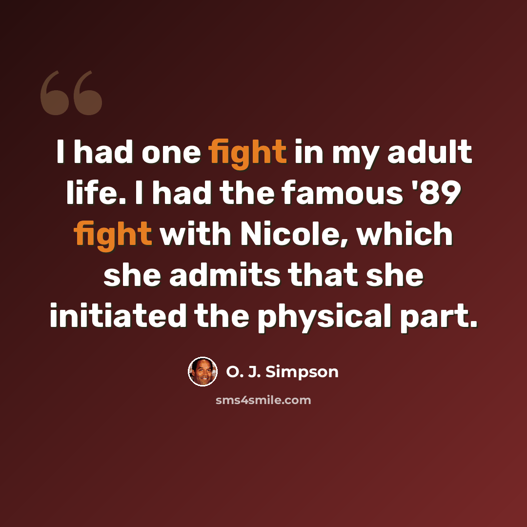 “I had one fight in my adult life. I had the famous '89 fight with Nicole, which she admits that she initiated the physical part.” quote by O. J. Simpson