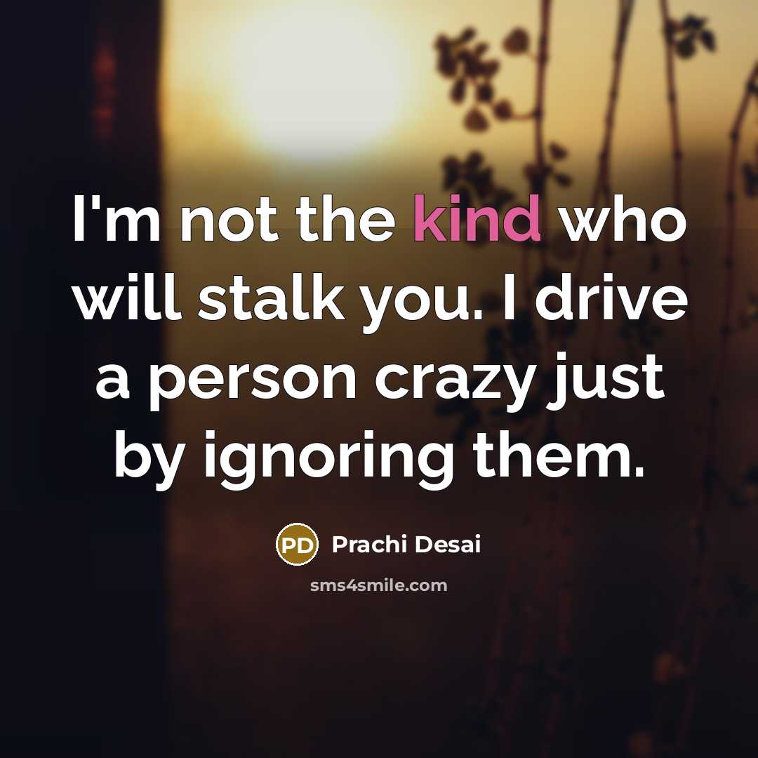 “I'm not the kind who will stalk you. I drive a person crazy just by ignoring them.” quote by Prachi Desai