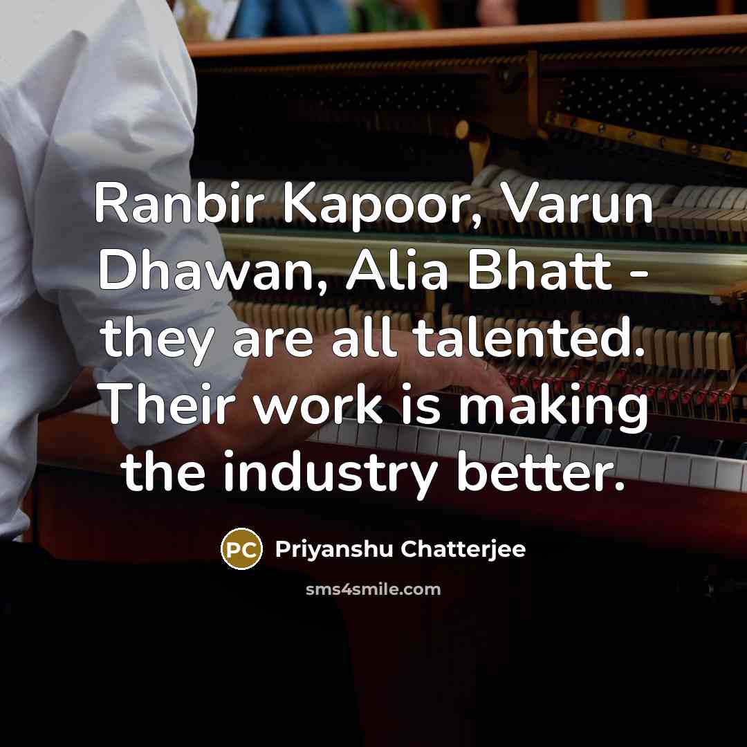 “Ranbir Kapoor, Varun Dhawan, Alia Bhatt - they are all talented. Their work is making the industry better.” quote by Priyanshu Chatterjee