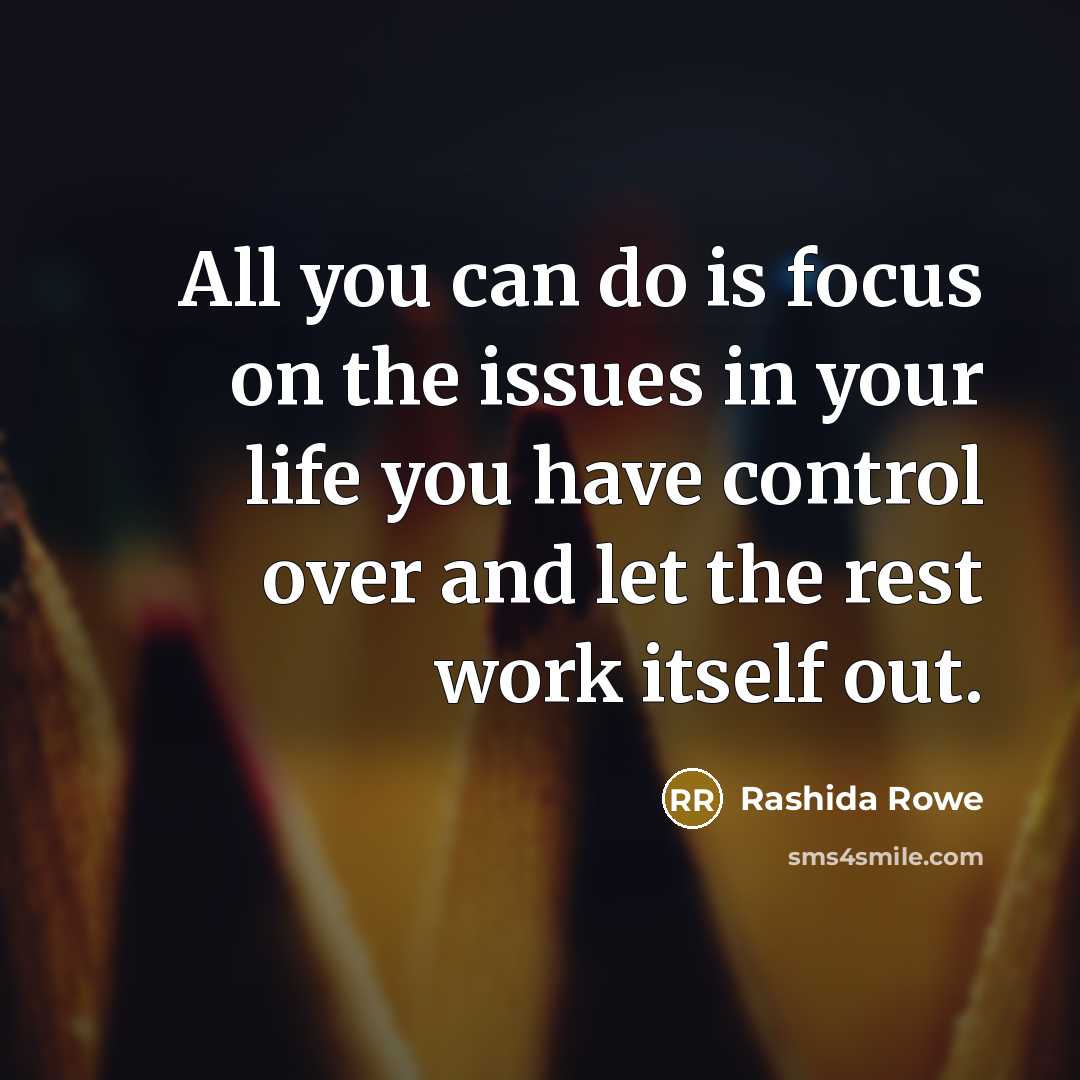 “All you can do is focus on the issues in your life you have control over and let the rest work itself out.” quote by Rashida Rowe