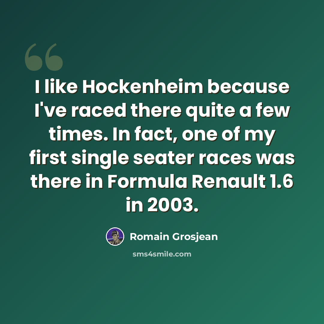“I like Hockenheim because I've raced there quite a few times. In fact, one of my first single seater races was there in Formula Renault 1.6 in 2003.” quote by Romain Grosjean
