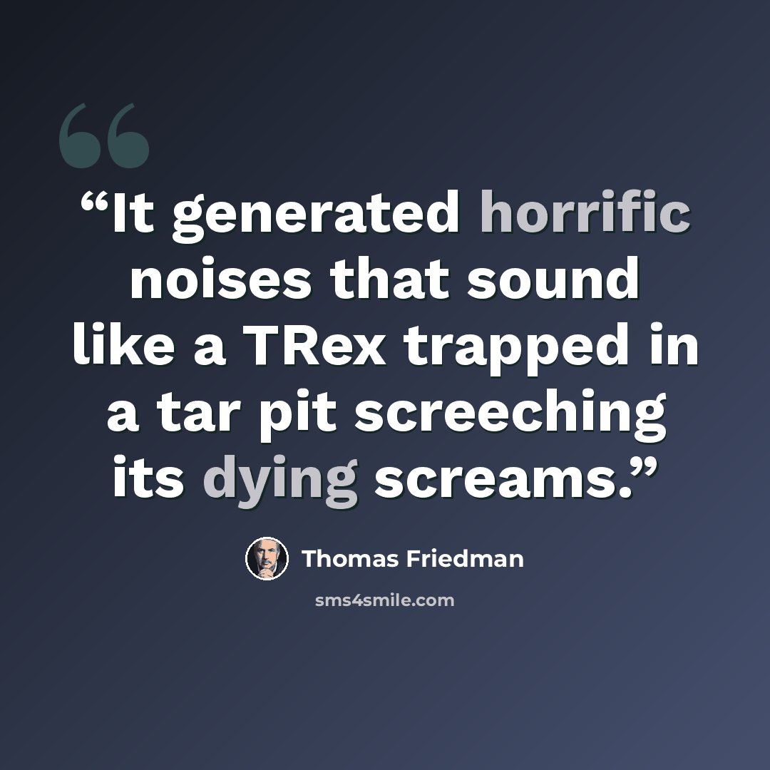 “It generated horrific noises that sound like a TRex trapped in a tar pit screeching its dying screams.” quote by Thomas Friedman