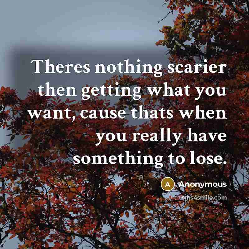 “Theres nothing scarier then getting what you want, cause thats when you really have something to lose.” quote by Anonymous