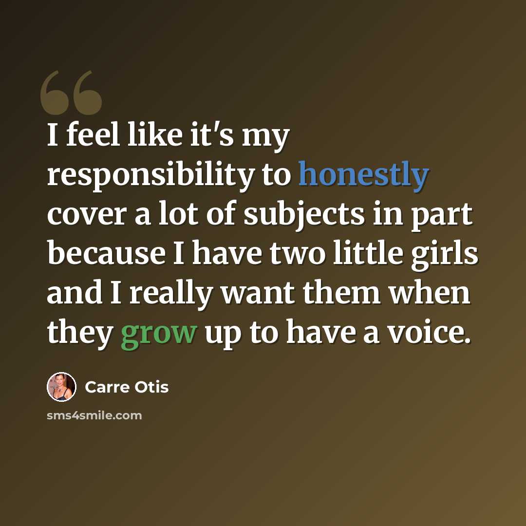 “I feel like it's my responsibility to honestly cover a lot of subjects in part because I have two little girls and I really want them when they grow up to have a voice.” quote by Carre Otis