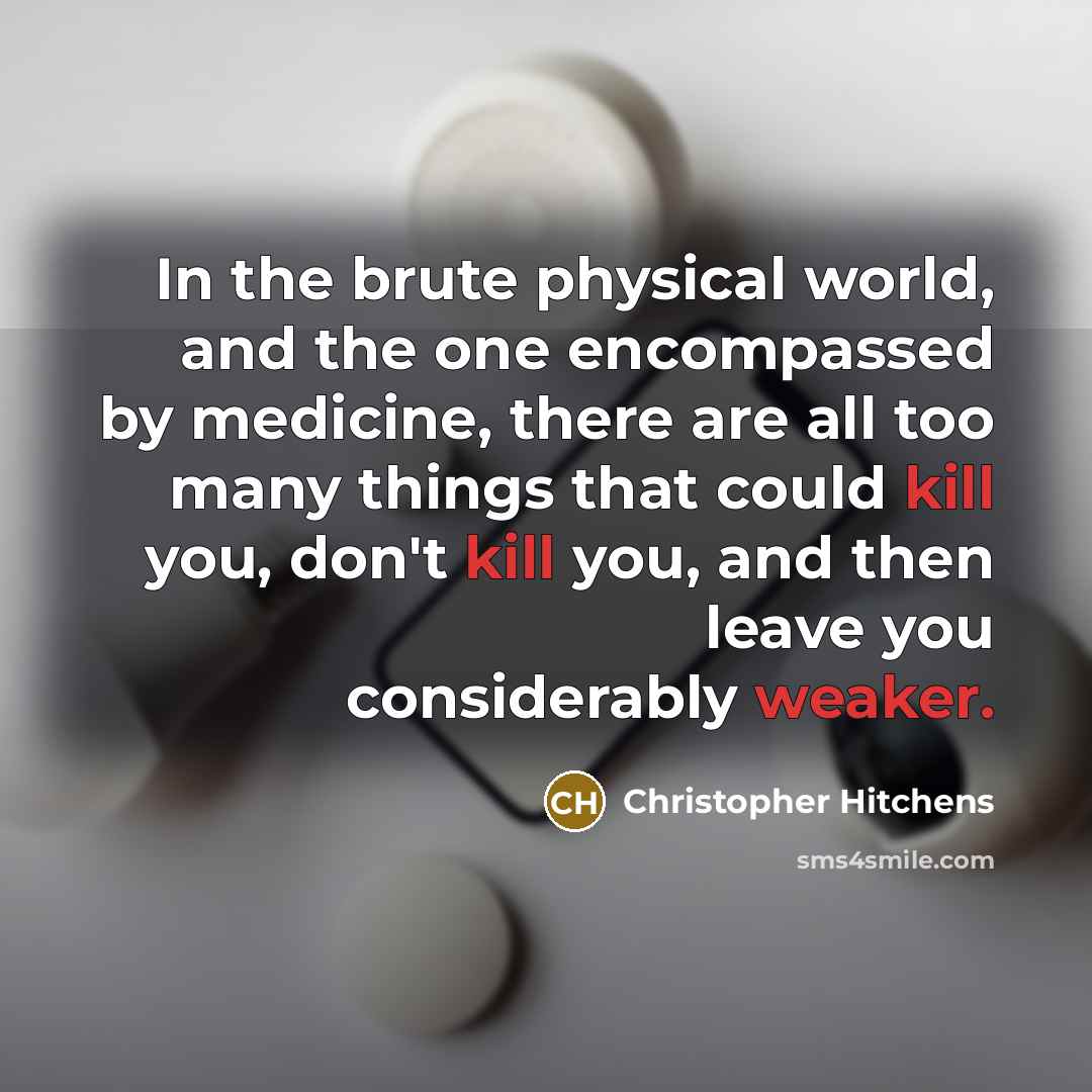 “In the brute physical world, and the one encompassed by medicine, there are all too many things that could kill you, don't kill you, and then leave you considerably weaker.” quote by Christopher Hitchens