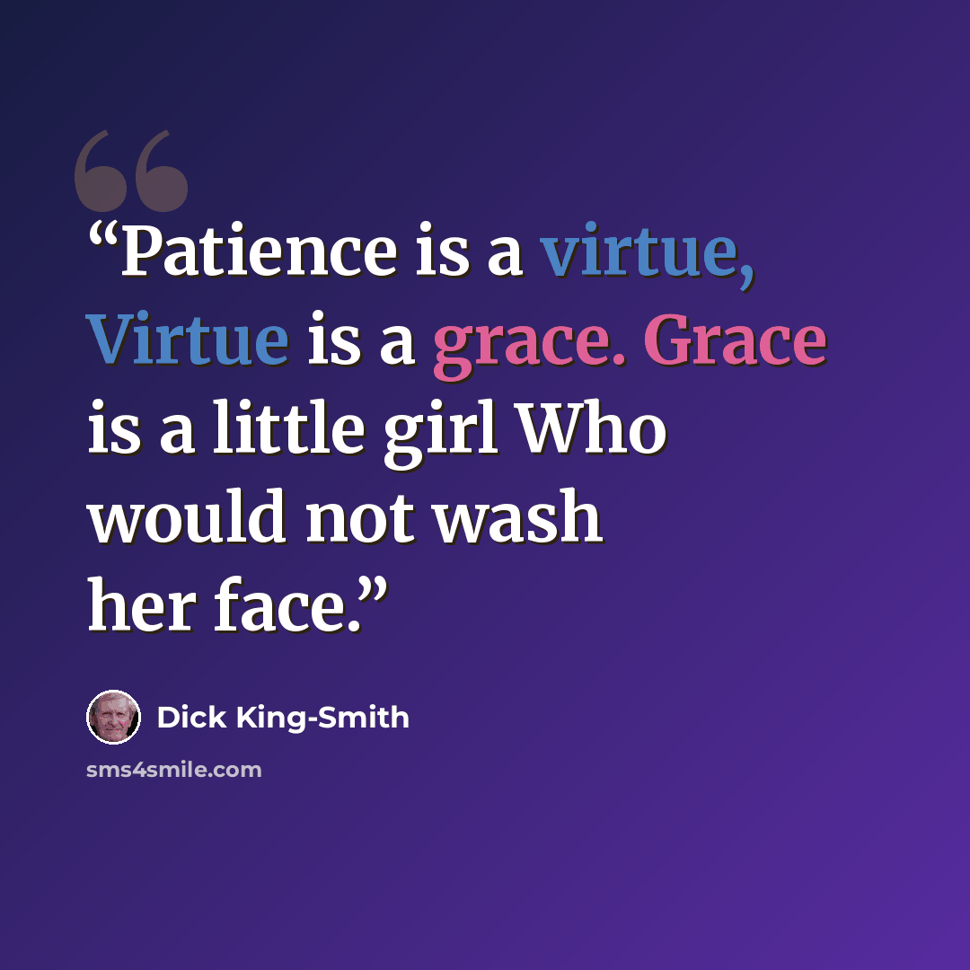 “Patience is a virtue, Virtue is a grace. Grace is a little girl Who would not wash her face.” quote by Dick King-Smith