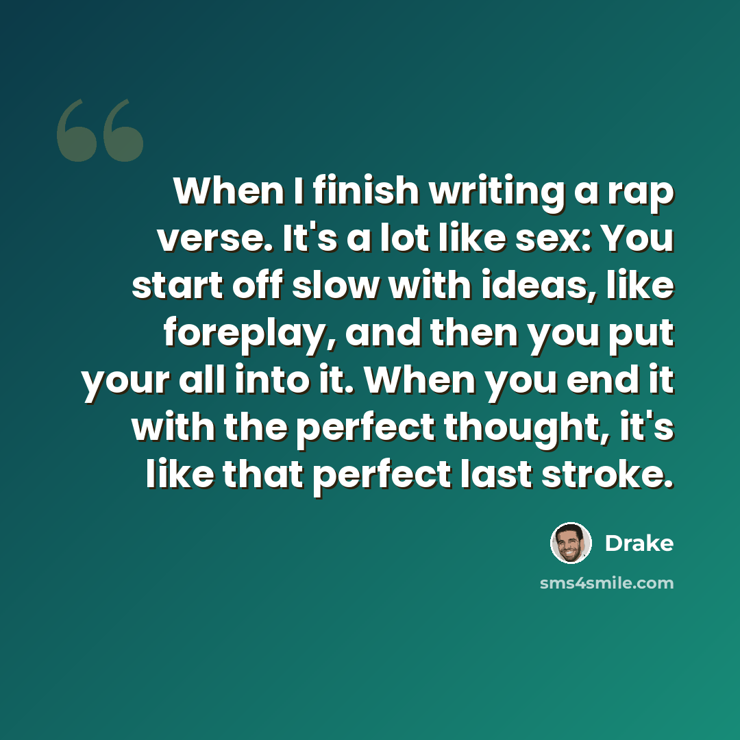 “When I finish writing a rap verse. It's a lot like sex: You start off slow with ideas, like foreplay, and then you put your all into it. When you end it with the perfect thought, it's like that perfect last stroke.” quote by Drake