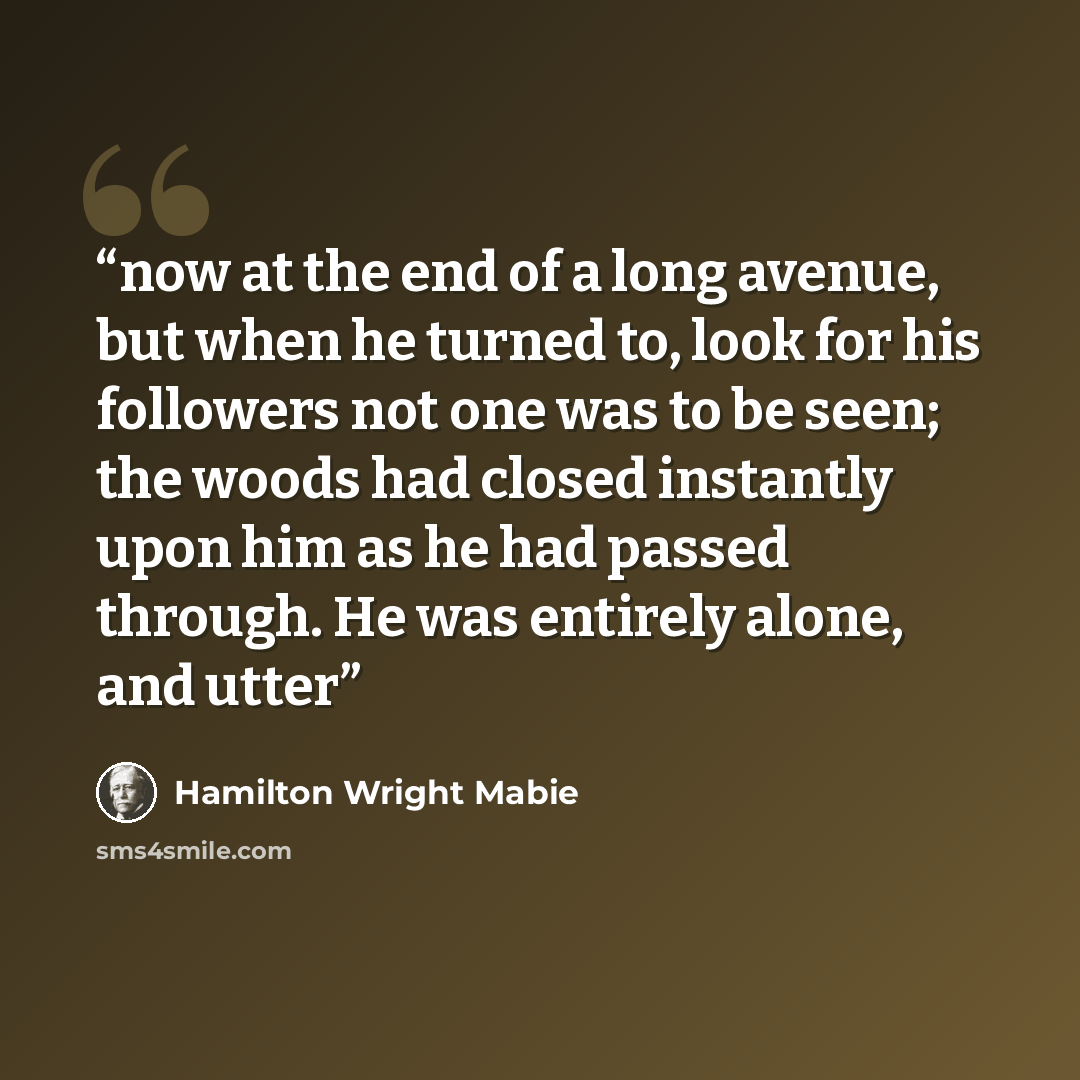 “now at the end of a long avenue, but when he turned to, look for his followers not one was to be seen; the woods had closed instantly upon him as he had passed through. He was entirely alone, and utter” quote by Hamilton Wright Mabie