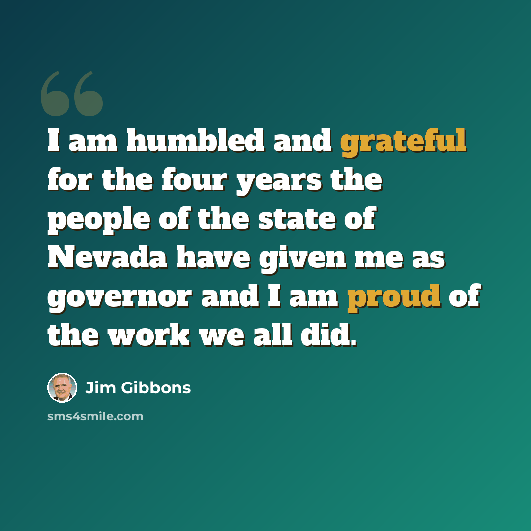 “I am humbled and grateful for the four years the people of the state of Nevada have given me as governor and I am proud of the work we all did.” quote by Jim Gibbons