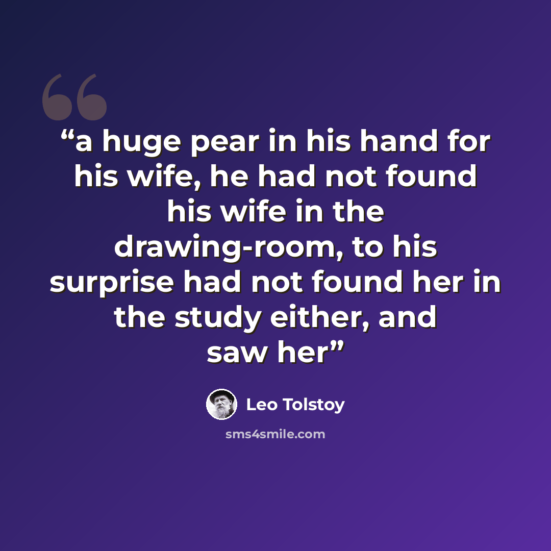 “a huge pear in his hand for his wife, he had not found his wife in the drawing-room, to his surprise had not found her in the study either, and saw her” quote by Leo Tolstoy