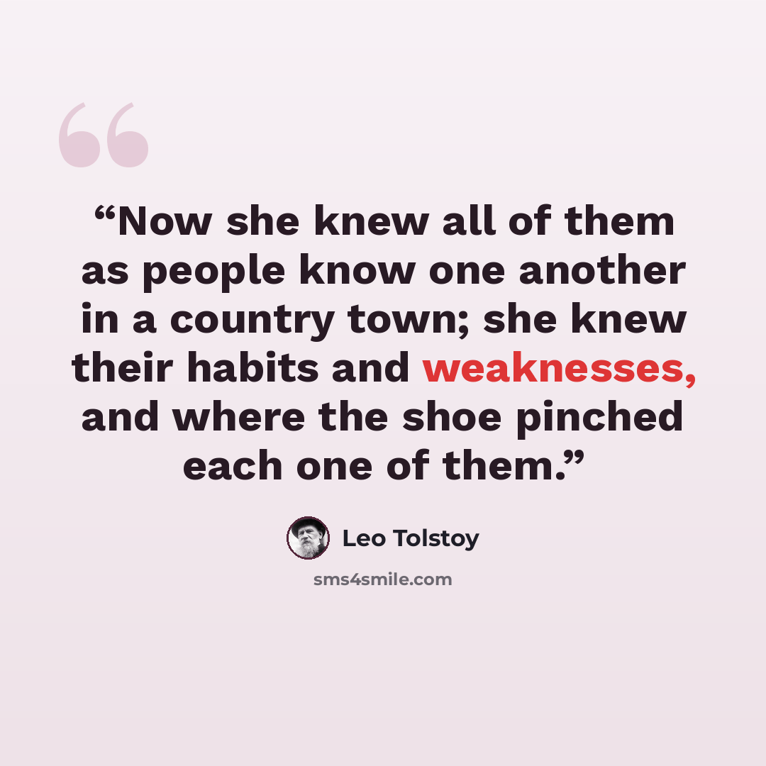 “Now she knew all of them as people know one another in a country town; she knew their habits and weaknesses, and where the shoe pinched each one of them.” quote by Leo Tolstoy