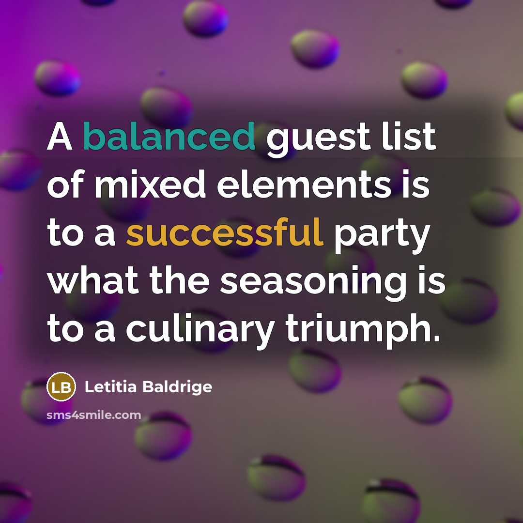 “A balanced guest list of mixed elements is to a successful party what the seasoning is to a culinary triumph.” quote by Letitia Baldrige