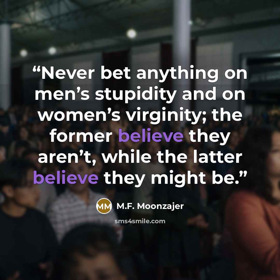 “Never bet anything on men’s stupidity and on women’s virginity; the former believe they aren’t, while the latter believe they might be.” quote by M.F. Moonzajer