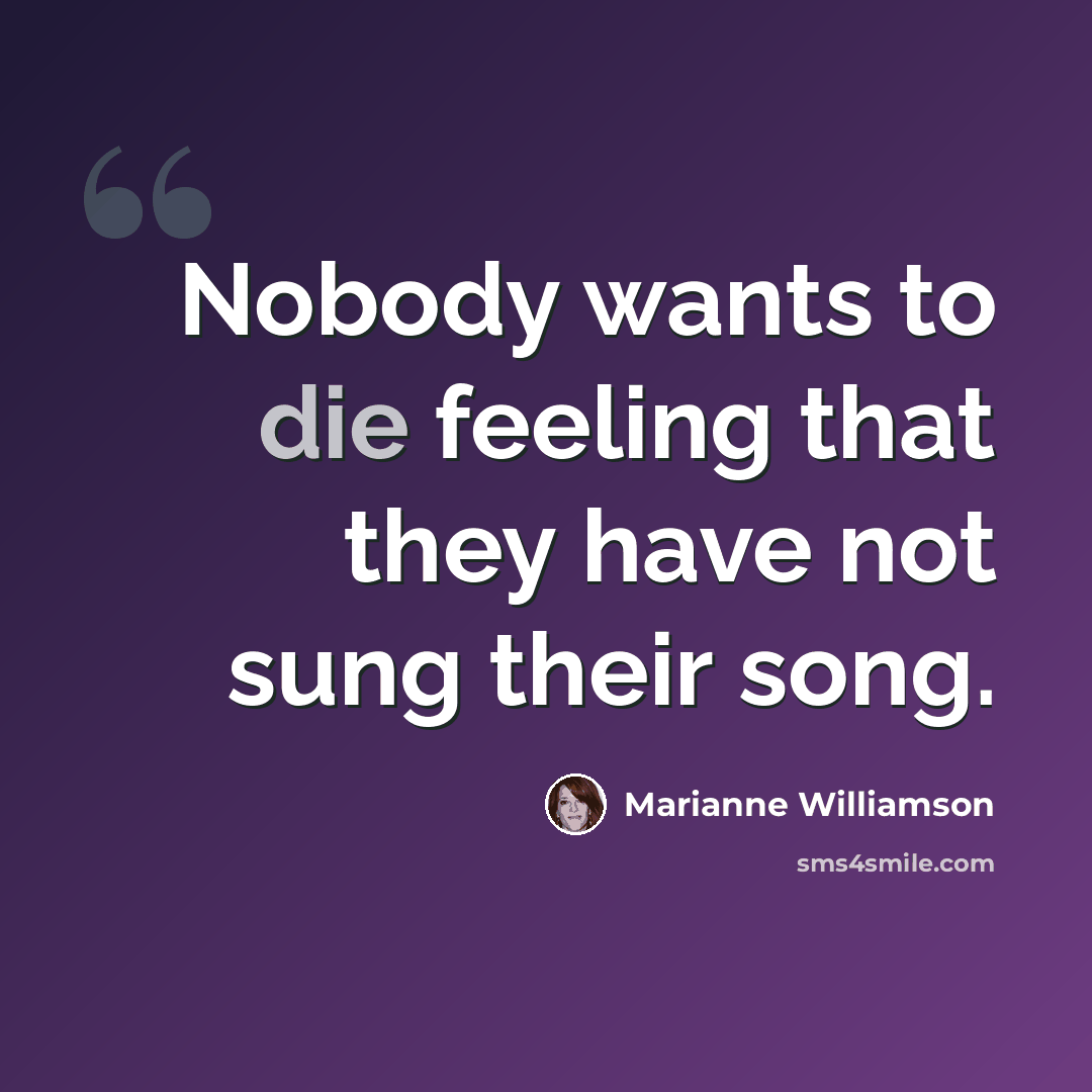 “Nobody wants to die feeling that they have not sung their song.” quote by Marianne Williamson