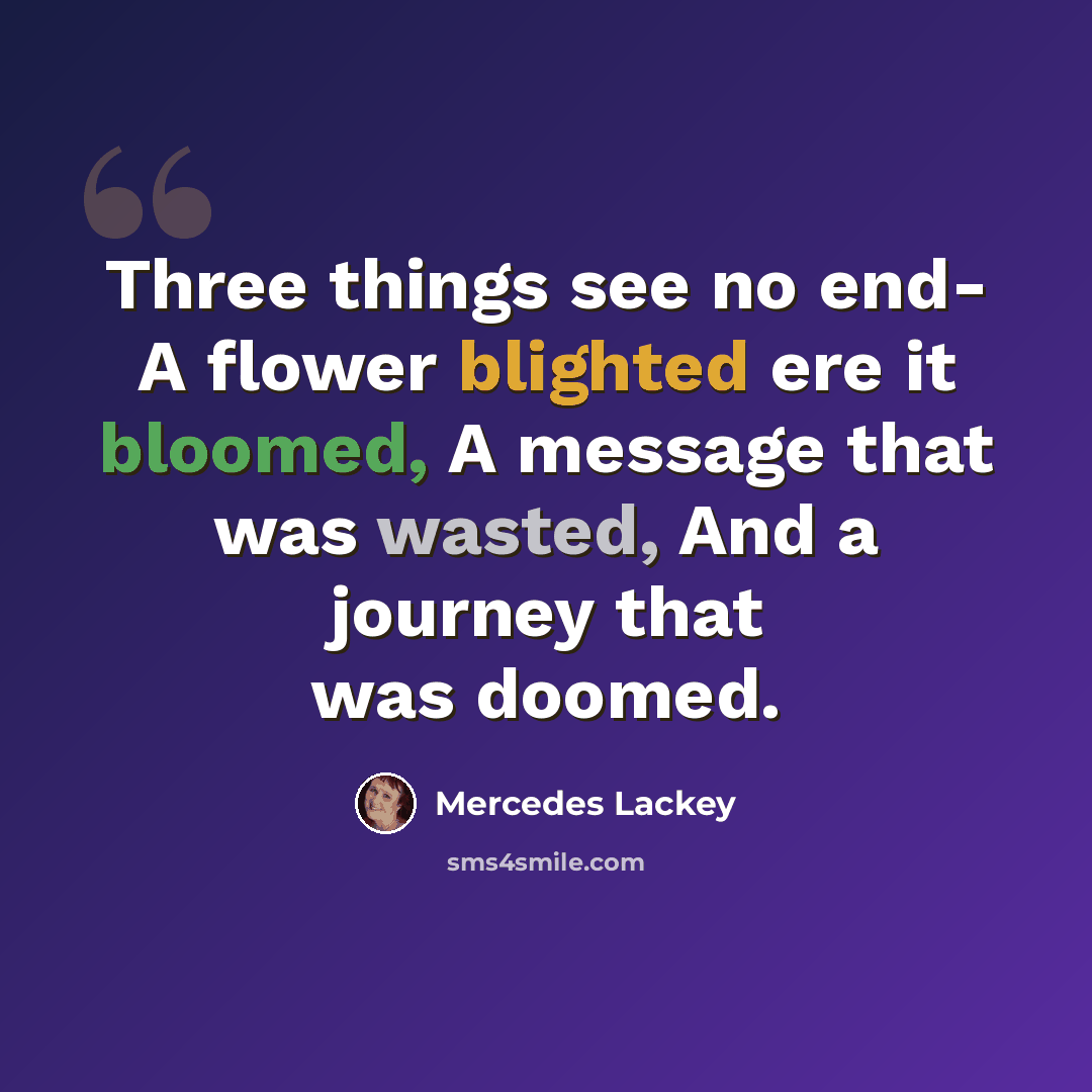 “Three things see no end- A flower blighted ere it bloomed, A message that was wasted, And a journey that was doomed.” quote by Mercedes Lackey