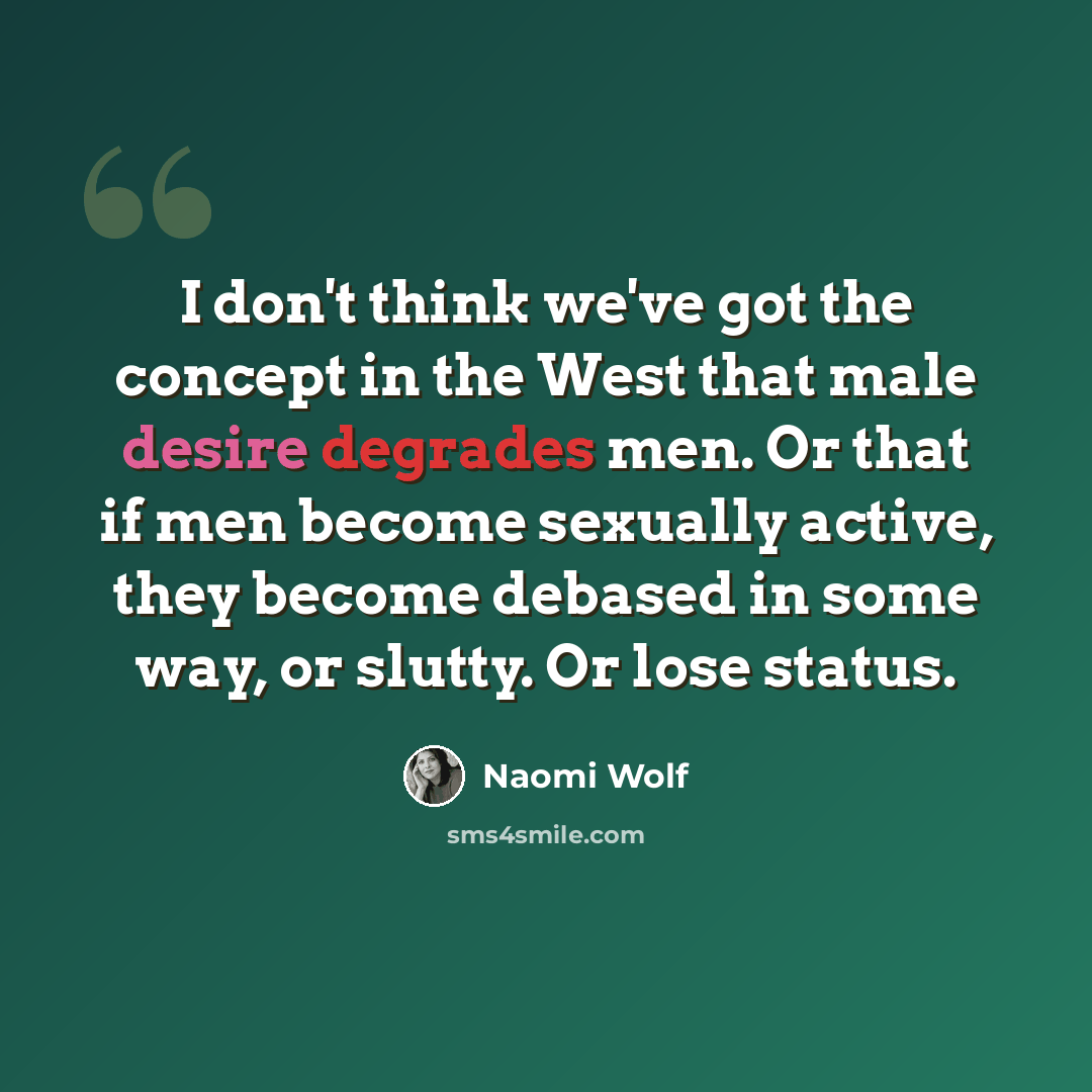“I don't think we've got the concept in the West that male desire degrades men. Or that if men become sexually active, they become debased in some way, or slutty. Or lose status.” quote by Naomi Wolf