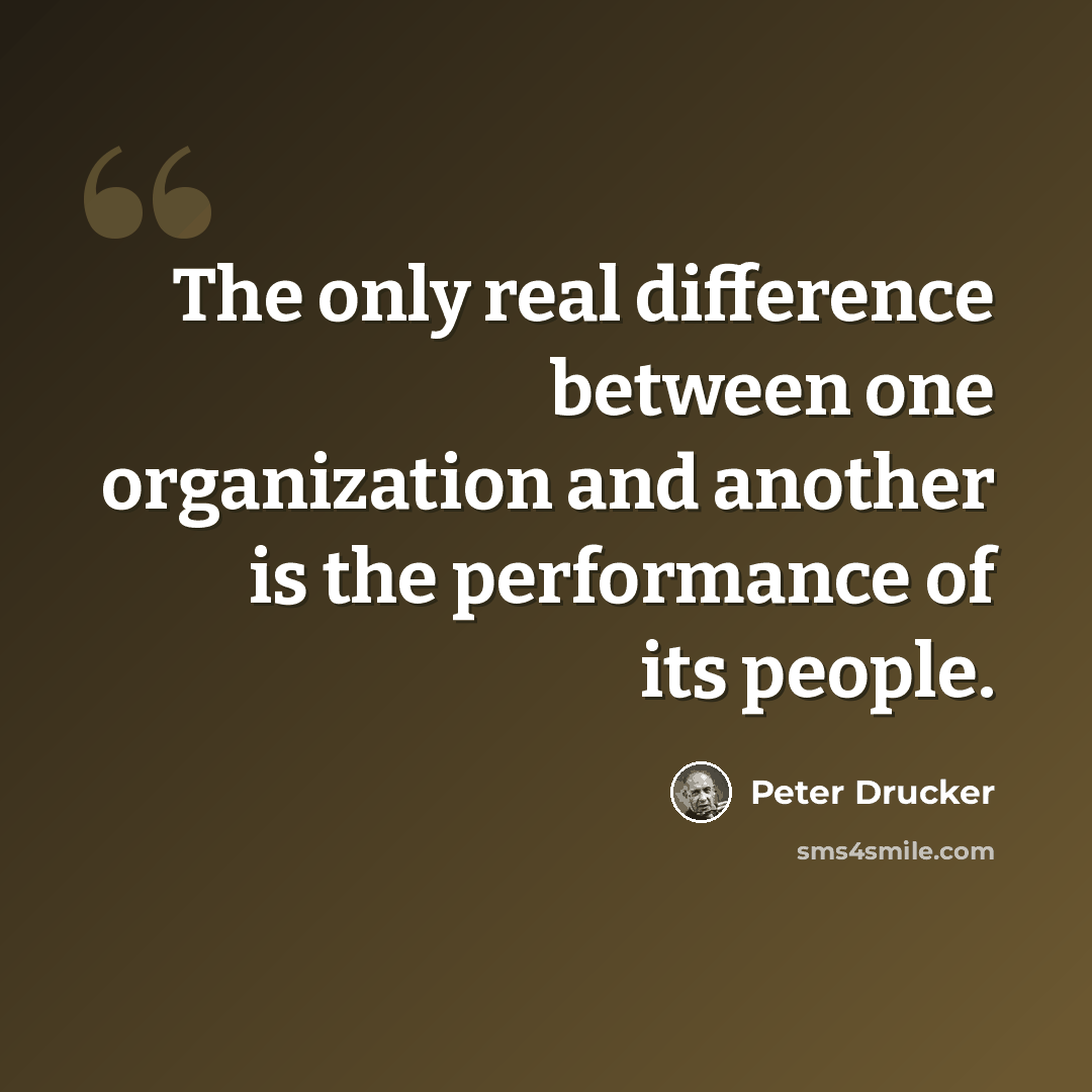 “The only real difference between one organization and another is the performance of its people.” quote by Peter Drucker