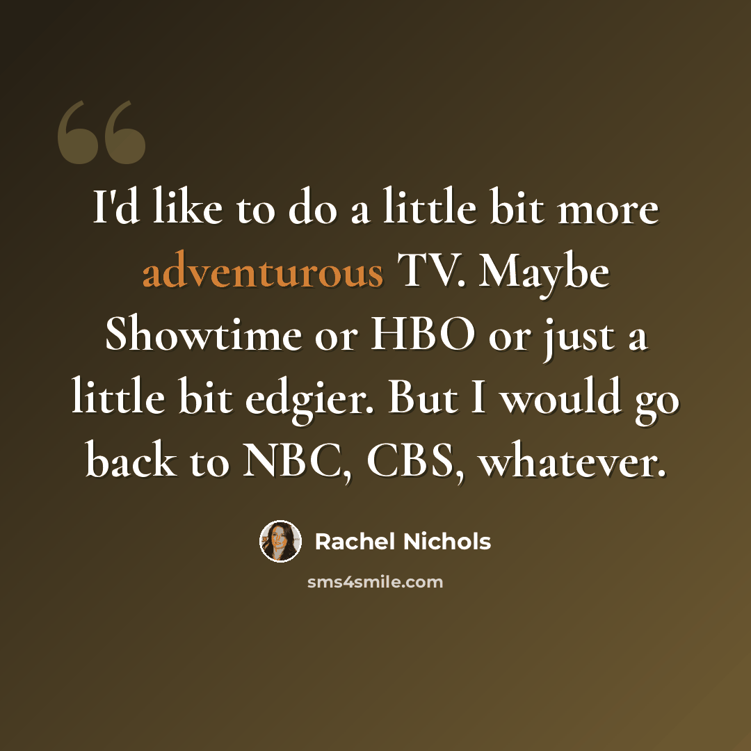 “I'd like to do a little bit more adventurous TV. Maybe Showtime or HBO or just a little bit edgier. But I would go back to NBC, CBS, whatever.” quote by Rachel Nichols