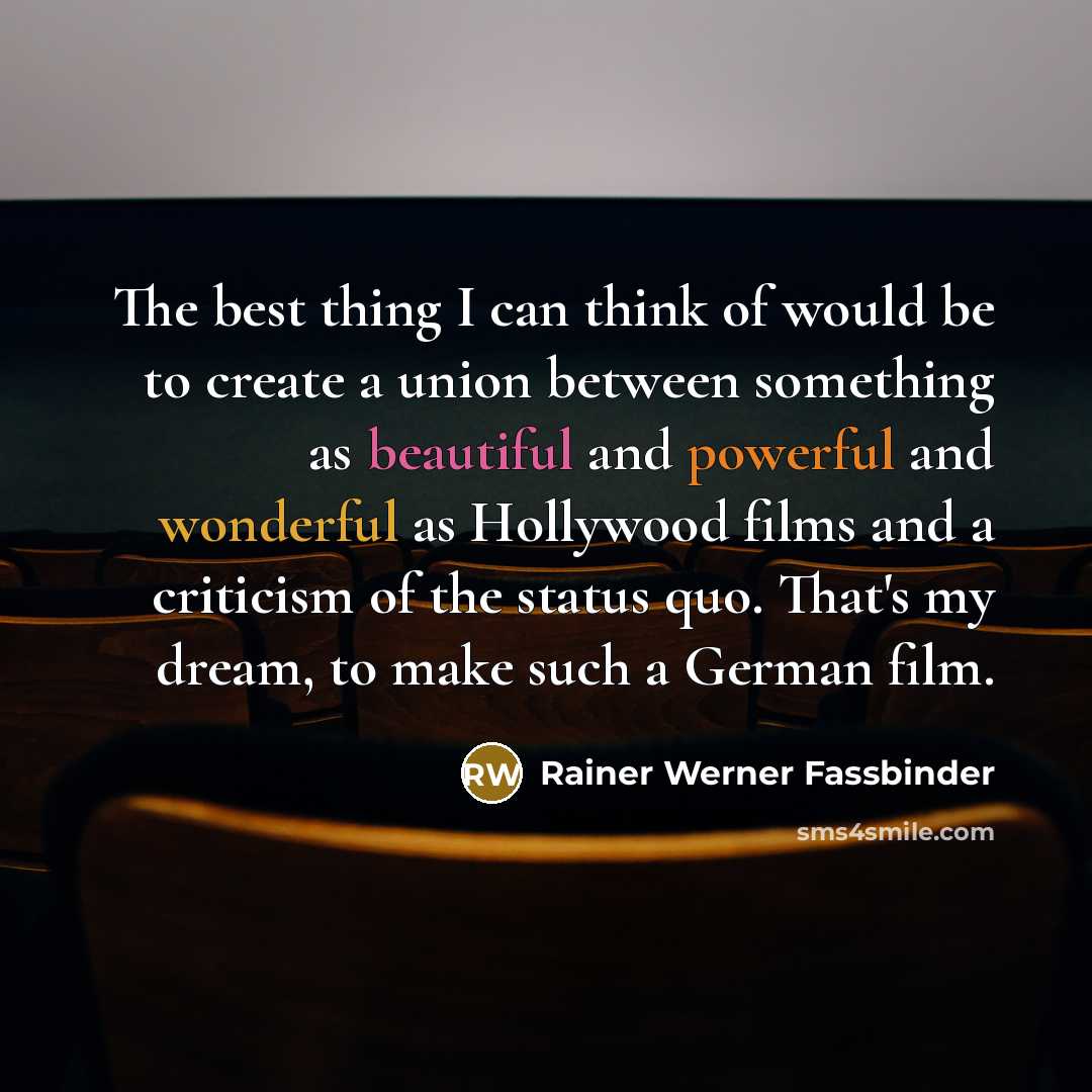“The best thing I can think of would be to create a union between something as beautiful and powerful and wonderful as Hollywood films and a criticism of the status quo. That's my dream, to make such a German film.” quote by Rainer Werner Fassbinder