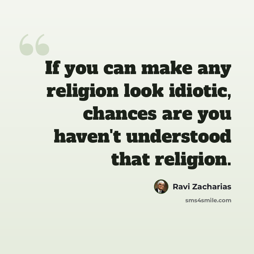“If you can make any religion look idiotic, chances are you haven't understood that religion.” quote by Ravi Zacharias