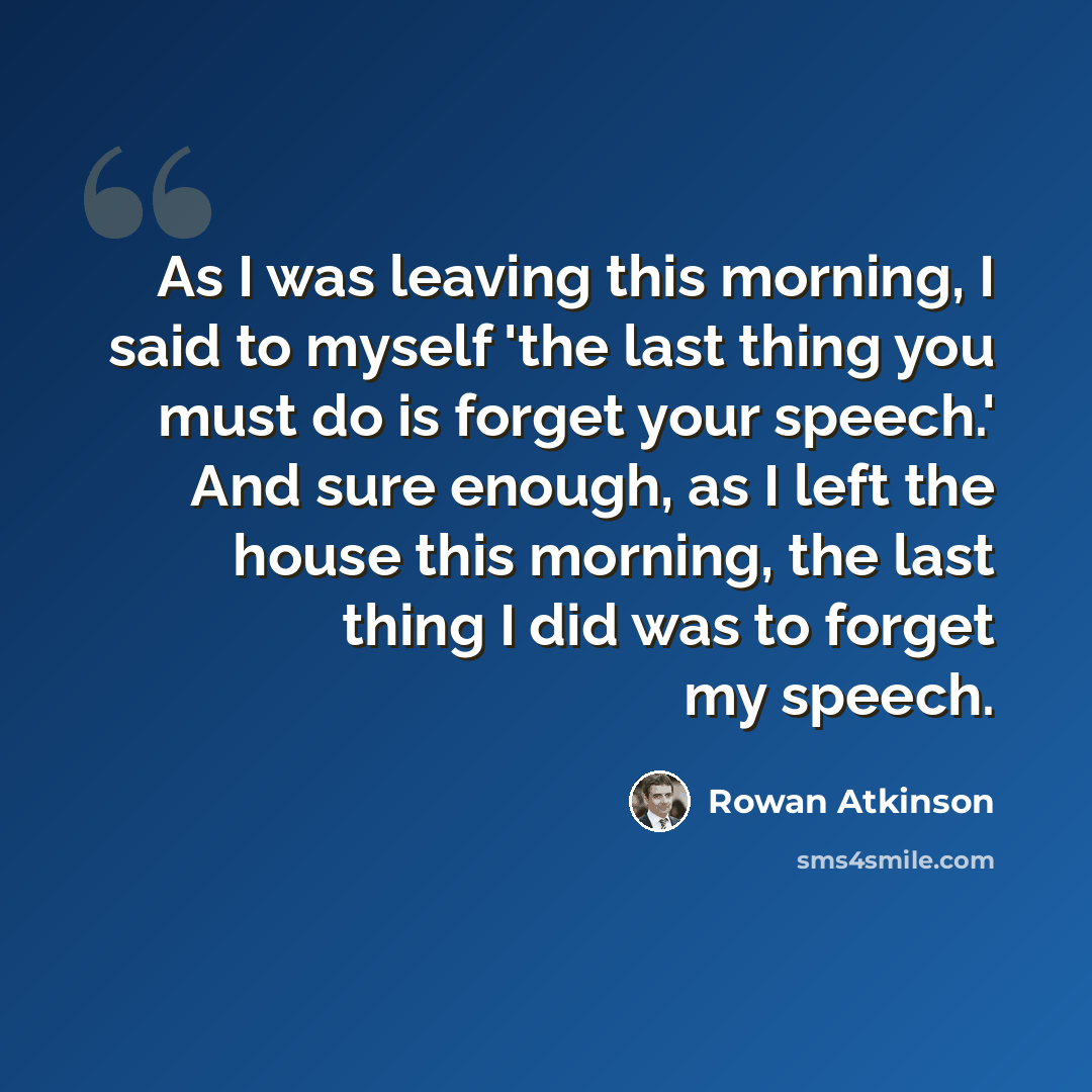 “As I was leaving this morning, I said to myself 'the last thing you must do is forget your speech.' And sure enough, as I left the house this morning, the last thing I did was to forget my speech.” quote by Rowan Atkinson