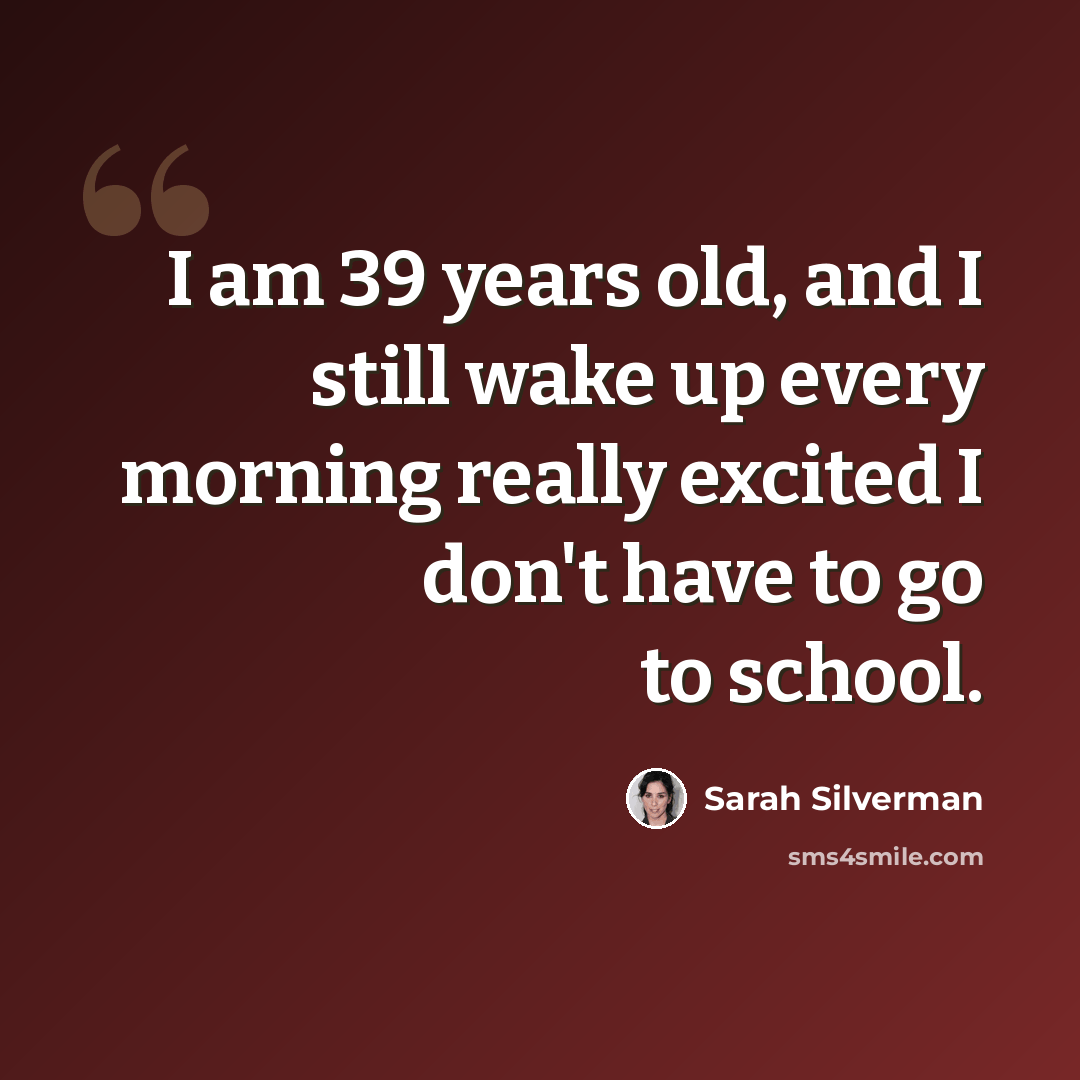 “I am 39 years old, and I still wake up every morning really excited I don't have to go to school.” quote by Sarah Silverman