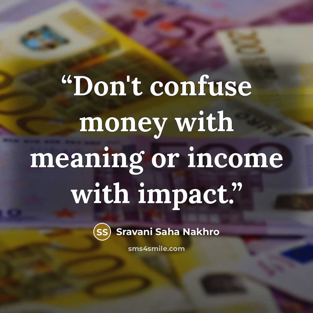 “Don't confuse money with meaning or income with impact.” quote by Sravani Saha Nakhro
