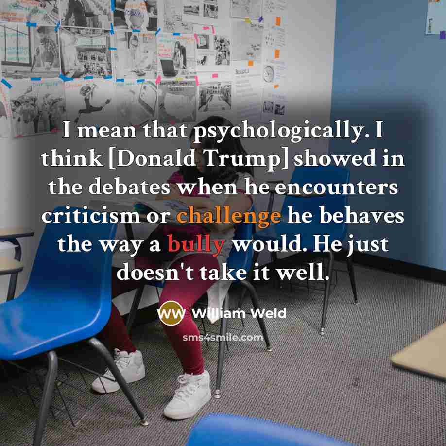 “I mean that psychologically. I think [Donald Trump] showed in the debates when he encounters criticism or challenge he behaves the way a bully would. He just doesn't take it well.” quote by William Weld
