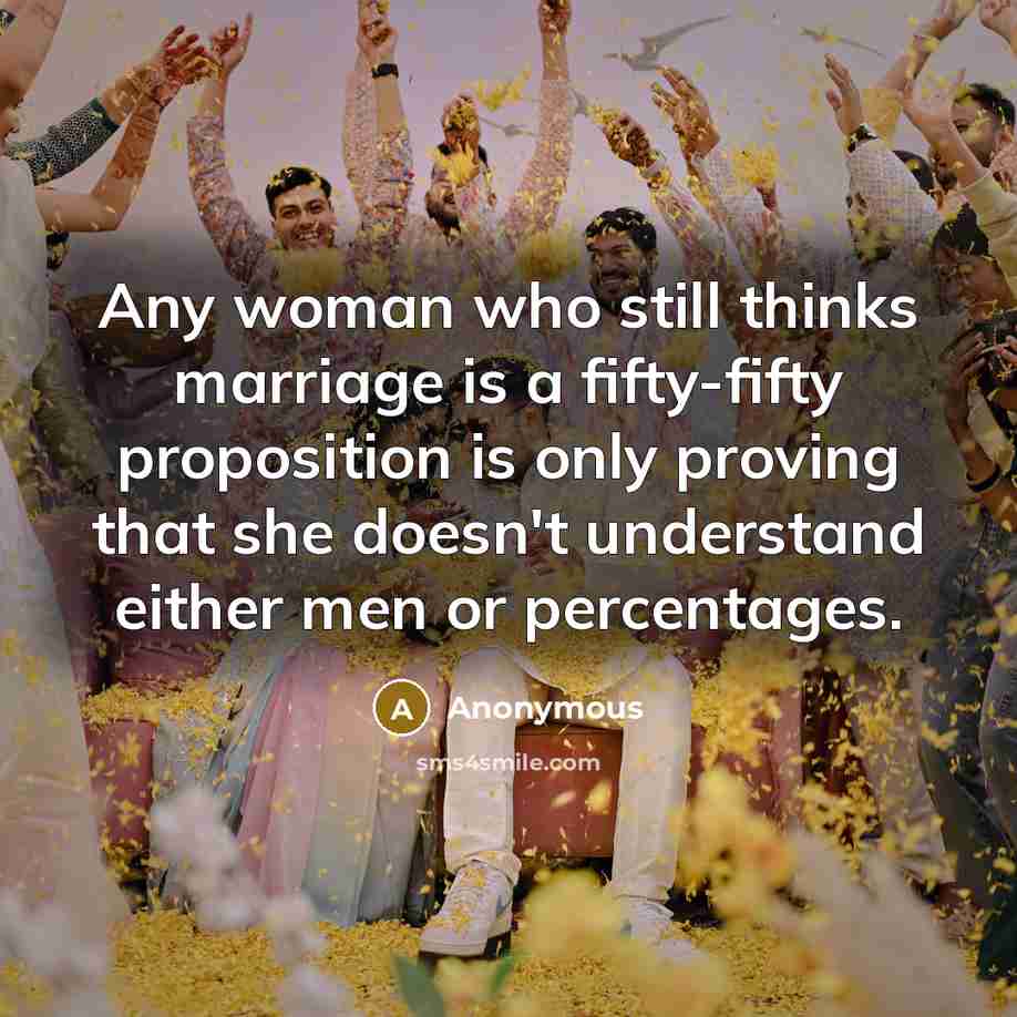 “Any woman who still thinks marriage is a fifty-fifty proposition is only proving that she doesn't understand either men or percentages.” quote by Anonymous