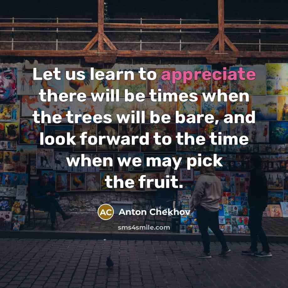 “Let us learn to appreciate there will be times when the trees will be bare, and look forward to the time when we may pick the fruit.” quote by Anton Chekhov
