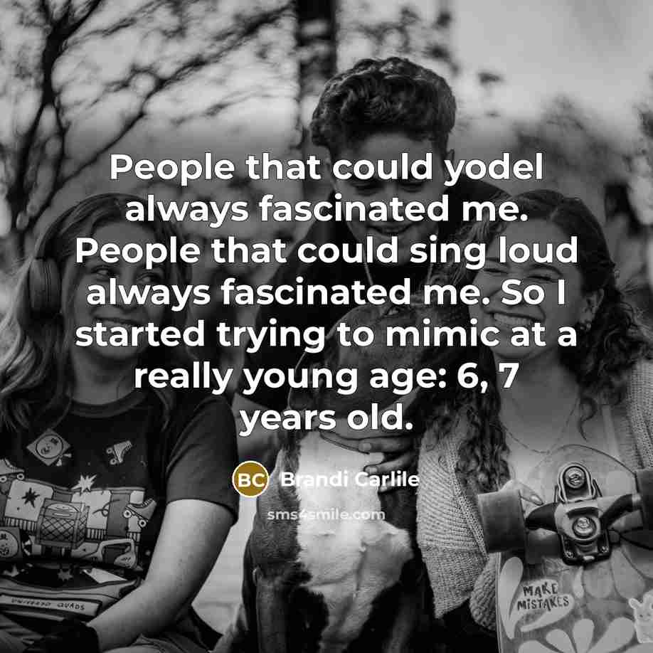 “People that could yodel always fascinated me. People that could sing loud always fascinated me. So I started trying to mimic at a really young age: 6, 7 years old.” quote by Brandi Carlile