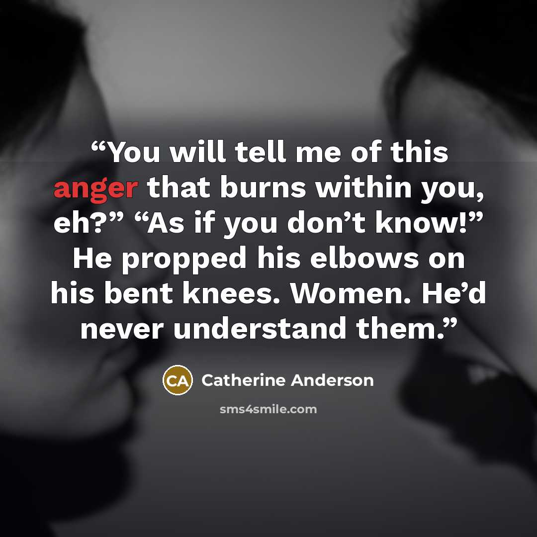 “You will tell me of this anger that burns within you, eh?” “As if you don’t know!” He propped his elbows on his bent knees. Women. He’d never understand them.” quote by Catherine Anderson