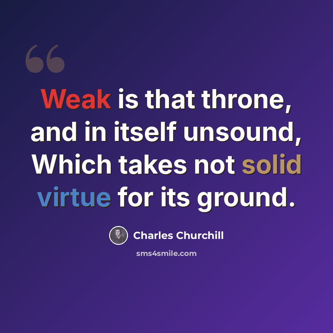 “Weak is that throne, and in itself unsound, Which takes not solid virtue for its ground.” quote by Charles Churchill