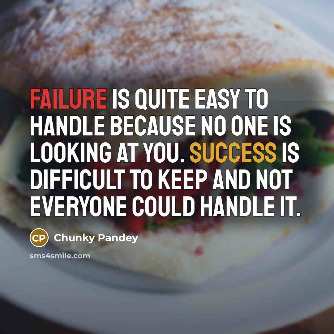 “Failure is quite easy to handle because no one is looking at you. Success is difficult to keep and not everyone could handle it.” quote by Chunky Pandey