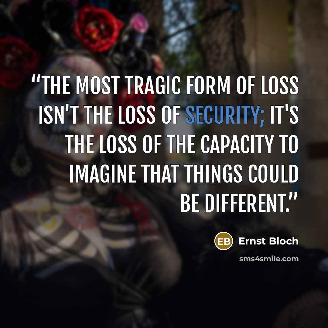 “The most tragic form of loss isn't the loss of security; it's the loss of the capacity to imagine that things could be different.” quote by Ernst Bloch
