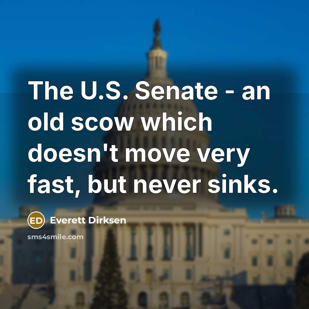 “The U.S. Senate - an old scow which doesn't move very fast, but never sinks.” quote by Everett Dirksen