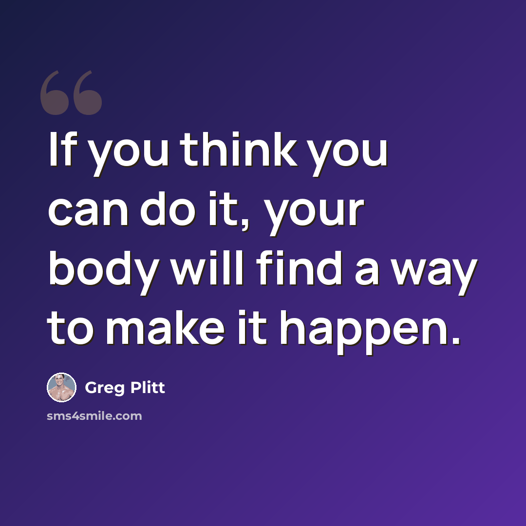 “If you think you can do it, your body will find a way to make it happen.” quote by Greg Plitt