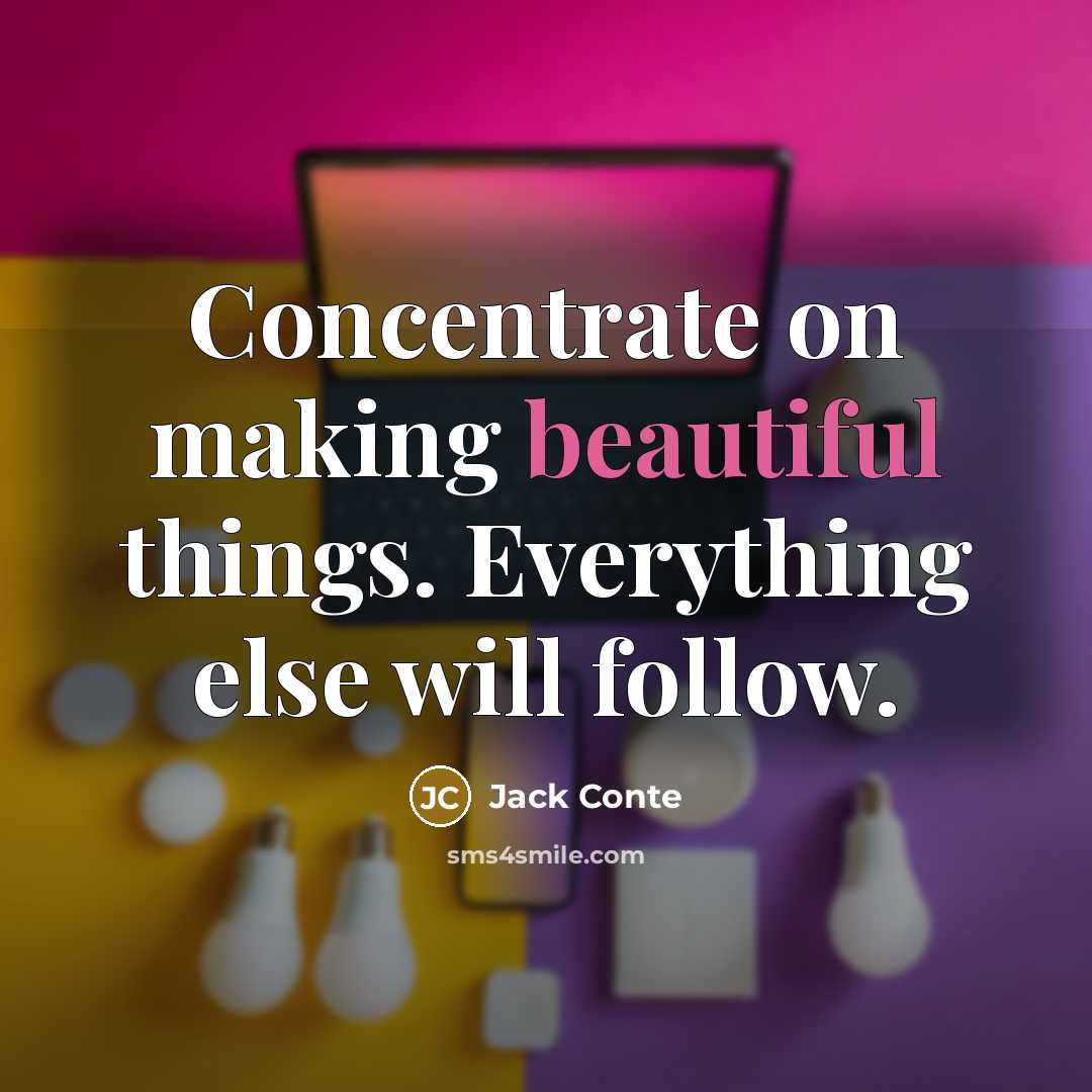 “Concentrate on making beautiful things. Everything else will follow.” quote by Jack Conte