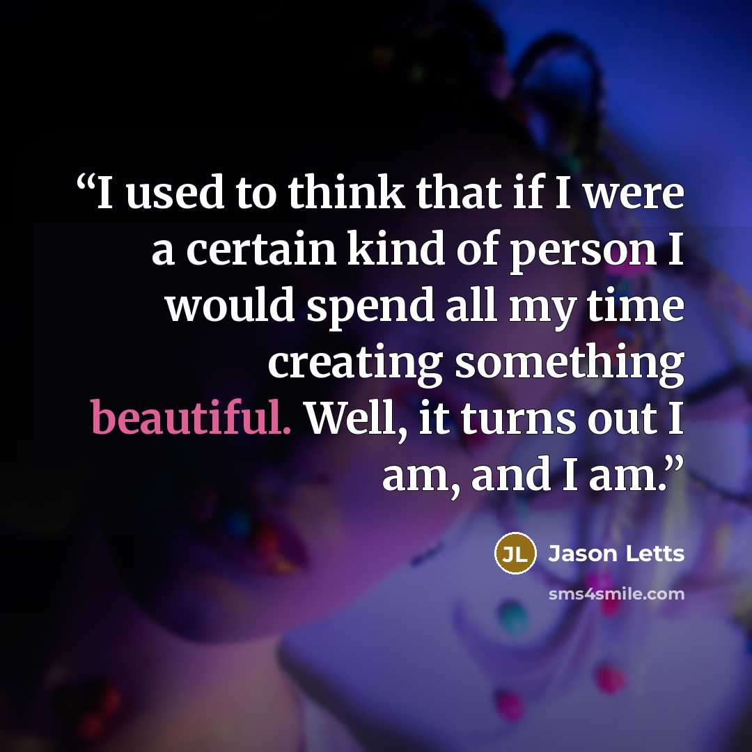 “I used to think that if I were a certain kind of person I would spend all my time creating something beautiful. Well, it turns out I am, and I am.” quote by Jason Letts