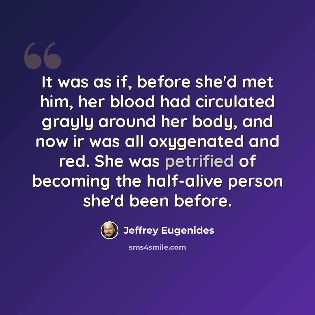 “It was as if, before she'd met him, her blood had circulated grayly around her body, and now ir was all oxygenated and red. She was petrified of becoming the half-alive person she'd been before.” quote by Jeffrey Eugenides