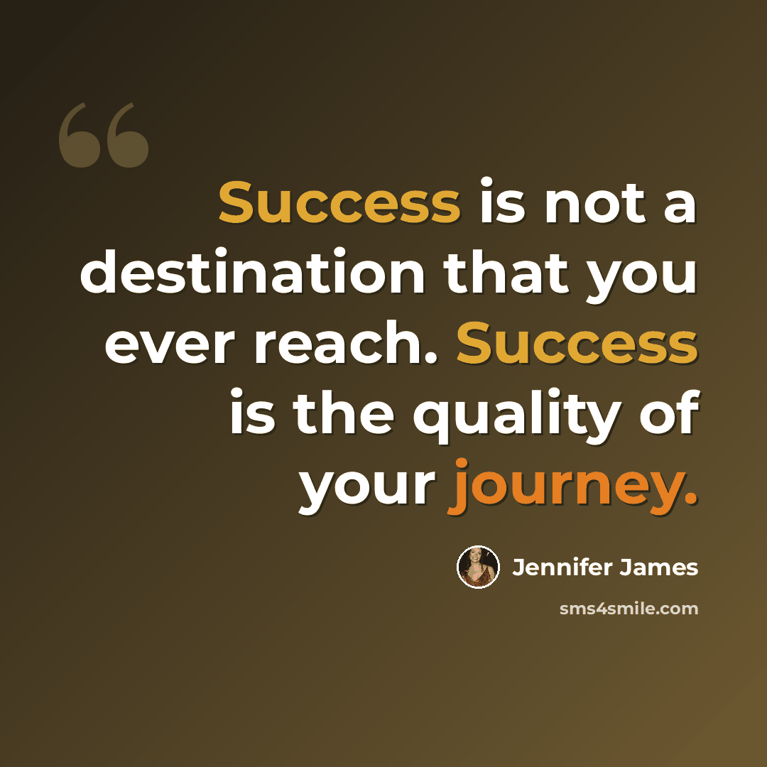 “Success is not a destination that you ever reach. Success is the quality of your journey.” quote by Jennifer James