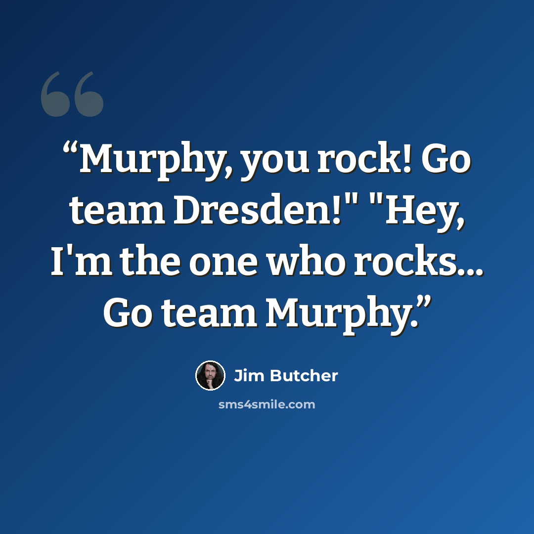 “Murphy, you rock! Go team Dresden!" "Hey, I'm the one who rocks... Go team Murphy.” quote by Jim Butcher