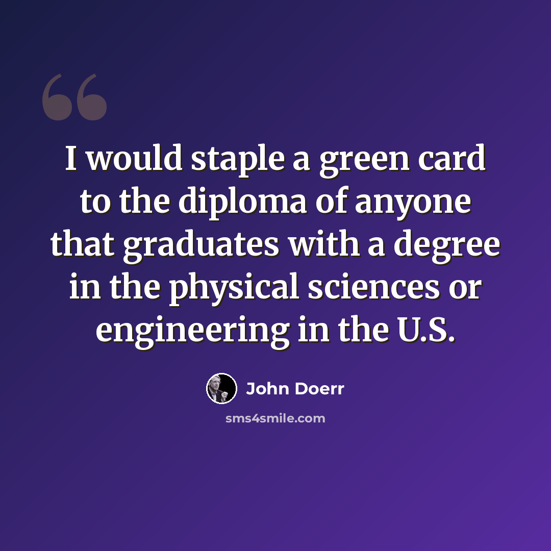 “I would staple a green card to the diploma of anyone that graduates with a degree in the physical sciences or engineering in the U.S.” quote by John Doerr
